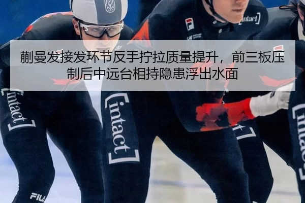 蒯曼发接发环节反手拧拉质量提升，前三板压制后中远台相持隐患浮出水面